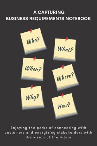 A CAPTURING BUSINESS REQUIREMENTS NOTEBOOK: STAYING CONNECTED WITH YOUR CUSTOMERS AND STAKEHOLDERS