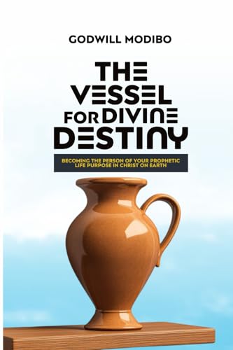 The Vessel for Divine Destiny: Becoming The Person of Your Prophetic Life Purpose In Christ On Earth