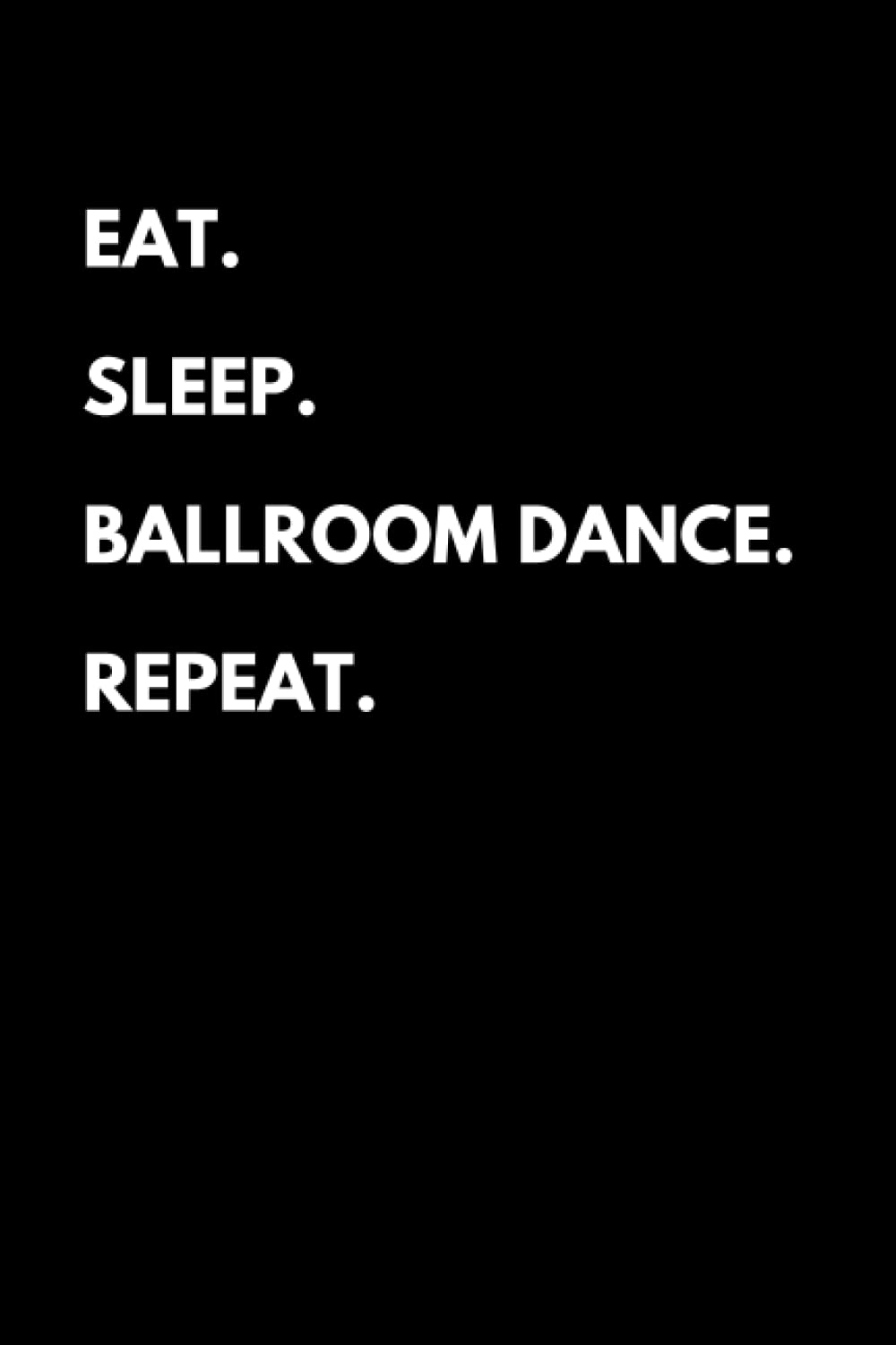 Eat Sleep Ballroom Dance Repeat: Funny Ballroom Dancing Notebook With Lined Pages, A Great Appreciation Gift Idea For Ballroom Dancers
