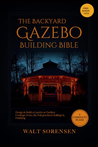 The Backyard Gazebo Building Bible: Design & Build a Gazebo or Pavilion - Footings, Posts, the Polygon Roof, Railings & Finishing, with 3 Complete Build Plans