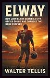 Elway: How John Elway Carried a City, Defied Doubt, and Changed the Game Forever