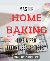Master Home Baking Like a Pro: Effortless Artistry: Bake Perfectly Every Time with Expert Techniques: Transform Your Home Baking Game with Ease B0CXMQFHDD Book Cover