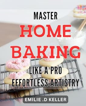 Paperback Master Home Baking Like a Pro: Effortless Artistry: Bake Perfectly Every Time with Expert Techniques: Transform Your Home Baking Game with Ease Book