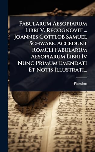 Fabularum Aesopiarum Libri V. Recognovit ... Joannes Gottlob Samuel Schwabe. Accedunt Romuli Fabularum Aesopiarum Libri Iv Nunc Primum Emendati Et Notis Illustrati... (Latin Edition)