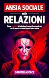 ANSIA SOCIALE NELLE RELAZIONI: come smettere di sabotare i rapporti, comunicare con sicurezza e creare legami senza paura.