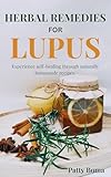 HERBAL REMEDIES FOR LUPUS: Experience self-healing through naturally homemade recipes.