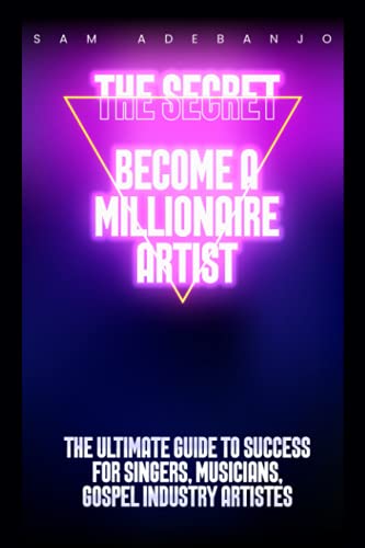 THE SECRET Become a Millionaire Artist: Ultimate Guide to Success for Singers, Musician and Gospel Industry Artistes