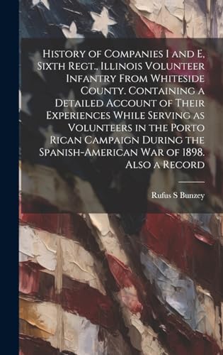 History of Companies I and E, Sixth Regt., Illinois Volunteer Infantry From Whiteside County. Containing a Detailed Account of Their Experiences While ... Spanish-American war of 1898. Also a Record