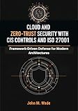 Cloud and Zero-Trust Security with CIS Controls and ISO 27001: Framework-Driven Defense for Modern Architectures (The Enterprise Cybersecurity Frameworks Series)