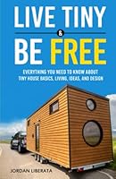Live Tiny & Be Free: Everything You Need To Know About Tiny House Basics, Living, Ideas, and Design null Book Cover