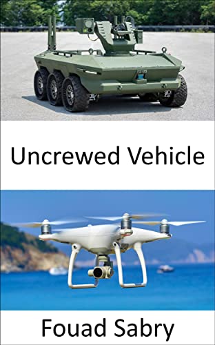 Uncrewed Vehicle: Emerging technologies for uncrewed aircraft, vehicles, submarines, and boats to swarm together and make decisions in peace and war without ... in Robotics Book 10) (English Edition)