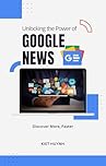 Unlocking the Power of Google News: Discover More, Faster (Google Apps for Everyone: A Beginner's Guide)
