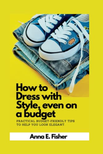 How To Dress With Style Even On A Budget: Practical Budget-Friendly Tips To Help You Look Elegant.