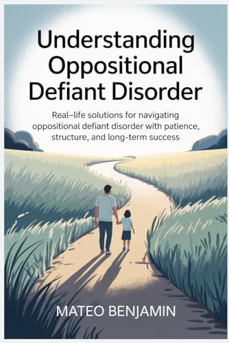 Understanding Oppositional Defiant Disorder: Real-Life Solutions for Navigating Oppositional Defiant