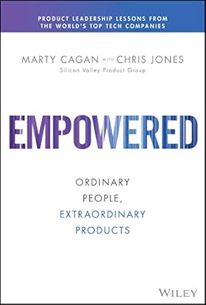 Empowered: Ordinary People, Extraordinary Products (Silicon Valley Product Group)