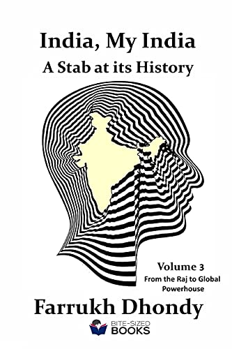 India, My India - A Stab at Its History - Volume 3: From the Raj to Global Powerhouse (Bite-Sized Public Affairs Books)