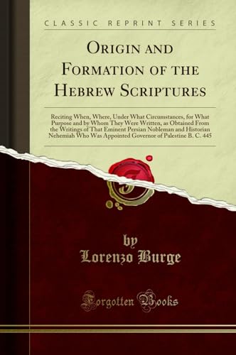 Origin and Formation of the Hebrew Scriptures: Reciting When, Where, Under What Circumstances, for What Purpose and by Whom They Were Written, as ... Historian Nehemiah Who Was Appointed Governor