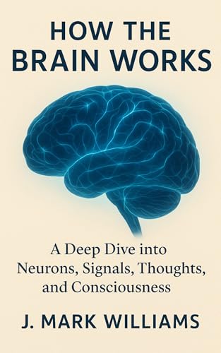 How the Brain Works: A Deep Dive into Neurons, Signals, Thoughts, and Consciousness (HOW IT REALLY WORKS: THE SCIENCE, TECHNOLOGY AND ENGINEERING UPDATES Book 14)