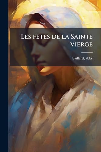 Les fêtes de la Sainte Vierge: Considérations historique et pieuses sur chacune des fêtes de Marie (French Edition)