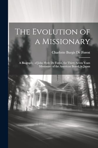 The Evolution of a Missionary: A Biography of John Hyde De Forest, for Thirty-Seven Years Missionary of the American Board, in Japan