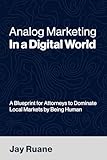 Analog Marketing in a Digital World: A Blueprint for Attorneys to Dominate Local Markets by Being Human
