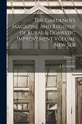 The Gardener's Magazine and Register of Rural & Domestic Improvement Volume new Ser; Volume 1