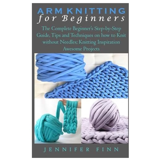 ARM KNITTING FOR BEGINNERS: The Complete Beginner’s Step-by-Step Guide, Tips and Techniques on how to Knit without Needles; Knitting Inspiration Awesome Projects