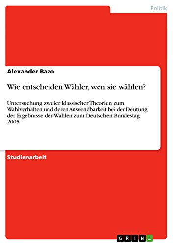 Wie entscheiden Wähler, wen sie wählen?: Untersuchung zweier klassischer Theorien zum Wahlverhalten und deren Anwendbarkeit bei der Deutung der ... zum Deutschen Bundestag 2005 (German Edition)