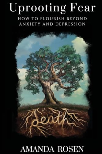 Uprooting Fear: How to Flourish Beyond Anxiety and Depression