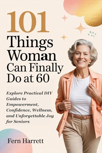 101 Things Woman Can Finally Do at 60: Explore Practical DIY Guides to Empowerment, Confidence, Wellness, and Unforgettable Joy for Seniors