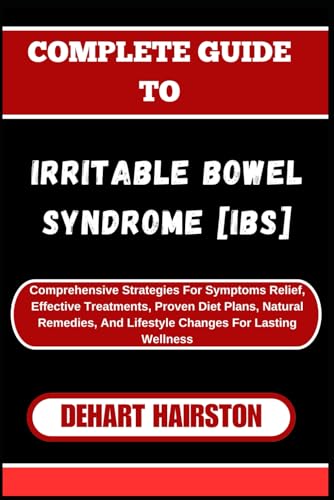 COMPLETE GUIDE TO IRRITABLE BOWEL SYNDROME [IBS]: Comprehensive Strategies For Symptoms Relief, Effective Treatments, Proven Diet Plans, Natural Remedies, And Lifestyle Changes For Lasting Wellness