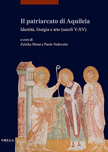 Il patriarcato di Aquileia. Identità, liturgia e arte (secoli V-XV): Identita, Liturgia E Arte Secoli V-xv