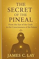 The Secret of The Pineal: From the Eye of the Gods to the Consciousness of the Future B0G234HXC4 Book Cover