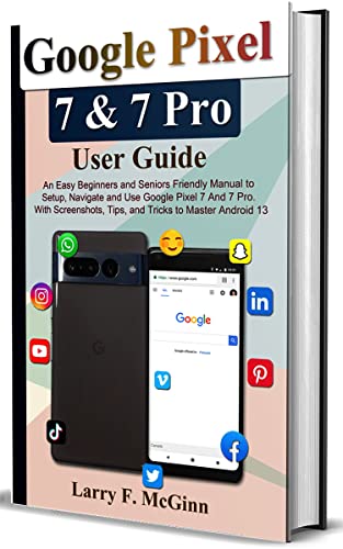 Google Pixel 7 & 7 Pro User Guide: An Easy Beginners and Seniors Friendly Manual to Setup, Navigate and Use Google Pixel 7 And 7 Pro. With Screenshots, ... to Master Android 13 (English Edition)