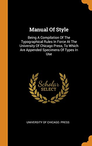 Manual of Style: Being a Compilation of the Typographical Rules in Force at the University of Chicago Press, to Which Are Appended Specimens of Types in Use