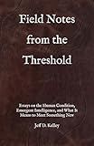 Field Notes From The Threshold: Essays on the Human Condition, Emergent Intelligence, and What It Means to Meet Something New (The Machine That Understood Persistence: A Human and AI Journey)