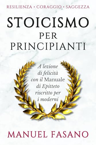 Stoicismo per principianti: A lezione di felicità con il Manuale di Epitteto riscritto per i moderni