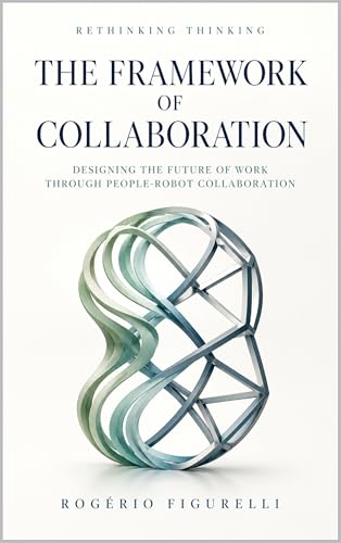 The Framework of Collaboration: Designing the Future of Work Through People-Robot Collaboration (Rethinking Thinking Book 10)