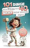 101 Dinge, die du mit 40 nicht mehr machen musst: Das Geschenkbuch für Frauen - Vom Pflichtbewusstsein befreit, von Erwartungen erlöst & jede Menge Gründe zum Genießen