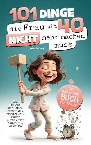 101 Dinge, die du mit 40 nicht mehr machen musst: Das Geschenkbuch für Frauen - Vom Pflichtbewusstsein befreit, von Erwartungen erlöst & jede Menge Gründe zum Genießen