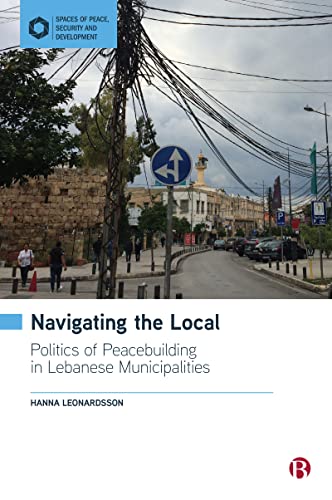 Navigating the Local: Politics of Peacebuilding in Lebanese Municipalities (Spaces of Peace, Security and Development)