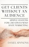  Get Clients Without an Audience: Simple Systems for Creatives Who Hate Marketing (English Edition)