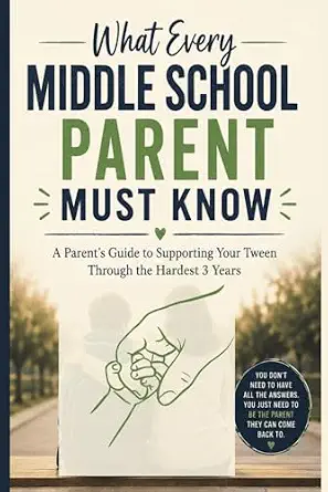 What Every Middle School Parent Must Know: A Parent’s Guide to Supporting Your Tween Through the Hardest 3 Years