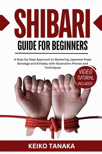 The Shibari Guide for Beginners: A Step by Step Approach to Mastering Japanese Rope Bondage and...