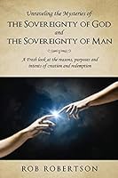 Unraveling the Mysteries of The Sovereignty of God and the Sovereignty of Man: A Fresh look at the reasons, purposes and intents of creation and redemption 1498455123 Book Cover