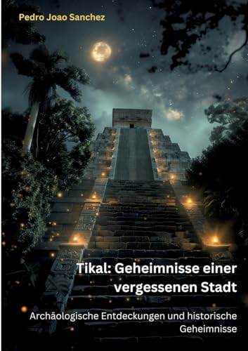 Tikal: Geheimnisse einer vergessenen Stadt: Archäologische Entdeckungen und historische Geheimnisse
