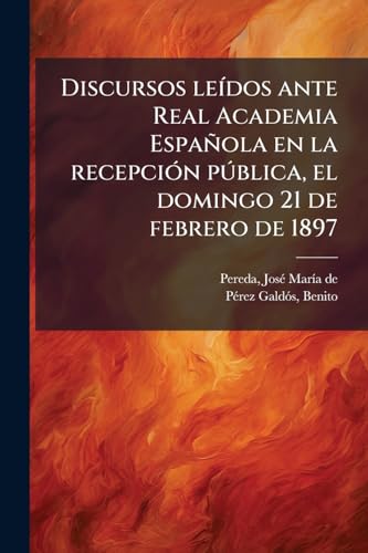 Discursos leídos ante Real Academia Española en la recepción pública, el domingo 21 de febrero de 1897 (Spanish Edition)