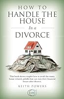How To Handle The House in a Divorce: This book shows couples how to avoid the many, house related, pitfalls that can ruin their financial future after divorce. 1724781979 Book Cover
