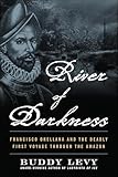 River of Darkness: Francisco Orellana and the Deadly First Voyage through the Amazon