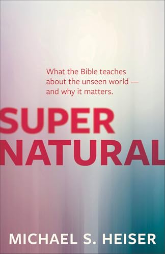 Supernatural: What the Bible Teaches about the Unseen World - And Why It Matters